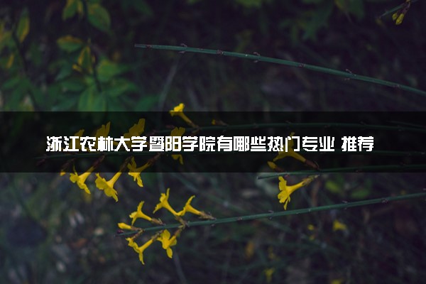 浙江农林大学暨阳学院有哪些热门专业 推荐的王牌专业
