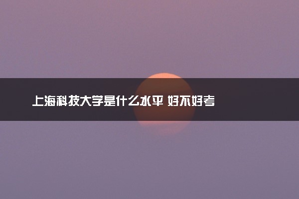 上海科技大学是什么水平 好不好考