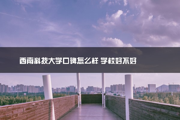 西南科技大学口碑怎么样 学校好不好