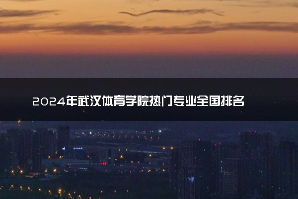 2024年武汉体育学院热门专业全国排名 有