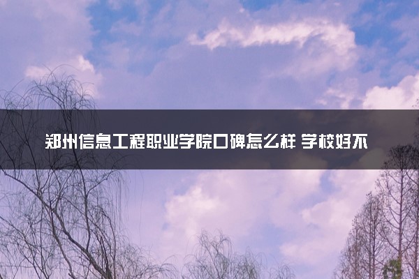 郑州信息工程职业学院口碑怎么样 学校好不好
