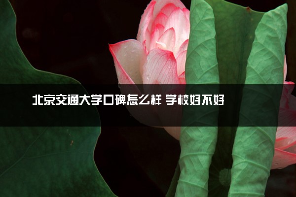 北京交通大学口碑怎么样 学校好不好