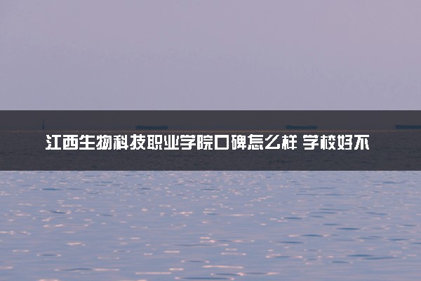 江西生物科技职业学院口碑怎么样 学校好不好