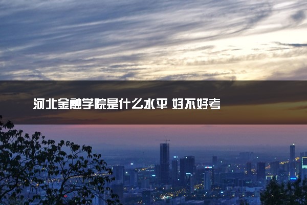 河北金融学院是什么水平 好不好考