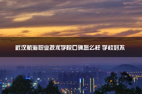 武汉航海职业技术学院口碑怎么样 学校好不好