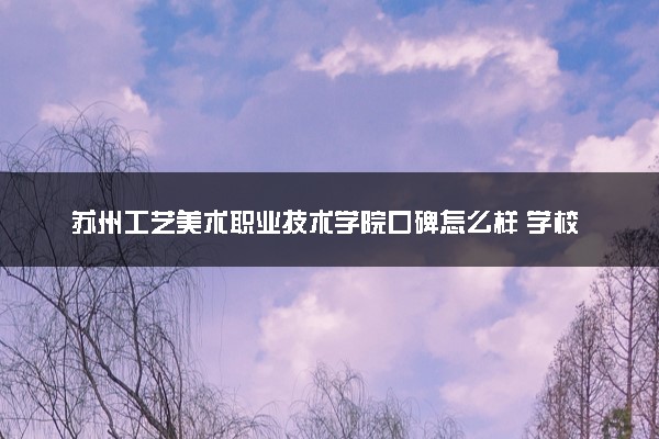苏州工艺美术职业技术学院口碑怎么样 学校好不好