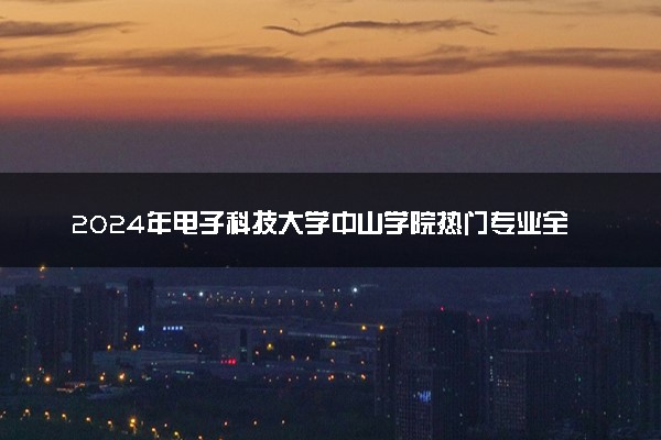 2024年电子科技大学中山学院热门专业全国排名 有