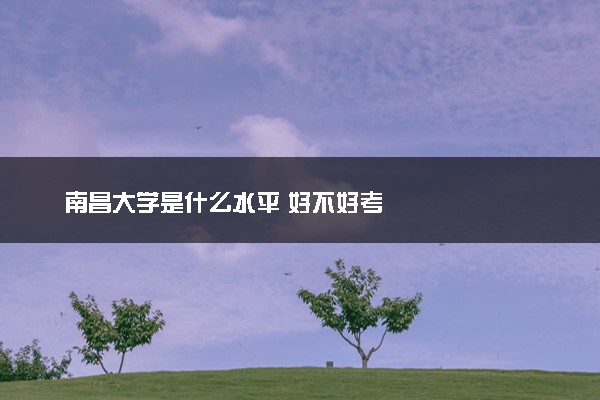 南昌大学是什么水平 好不好考