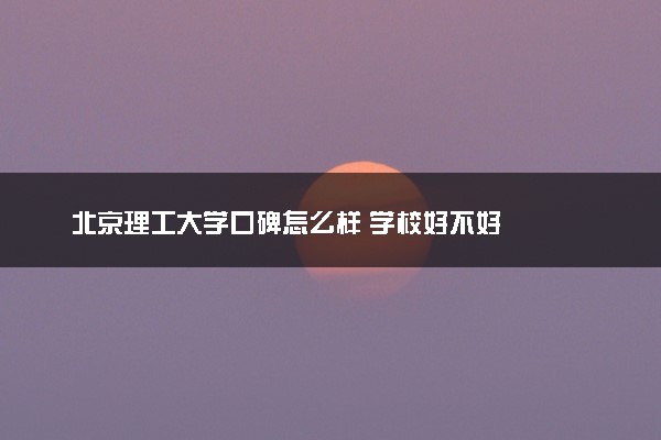 北京理工大学口碑怎么样 学校好不好