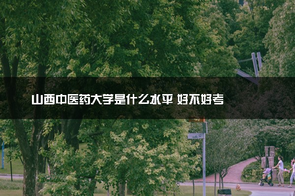 山西中医药大学是什么水平 好不好考