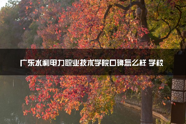 广东水利电力职业技术学院口碑怎么样 学校好不好