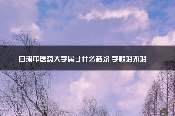 甘肃中医药大学属于什么档次 学校好不好