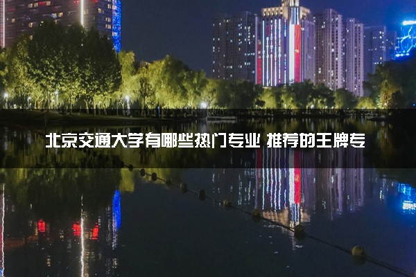 北京交通大学有哪些热门专业 推荐的王牌专业
