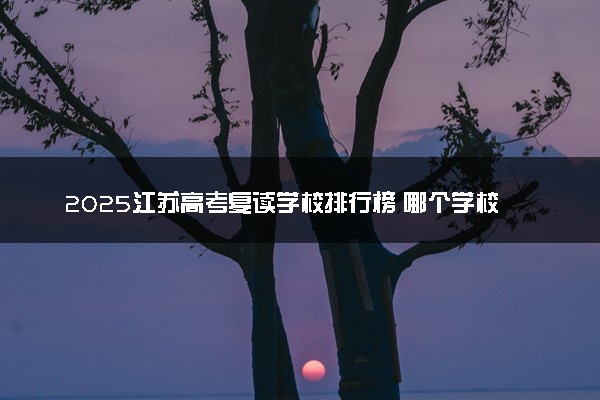 2025江苏高考复读学校排行榜 哪个学校教学质量好