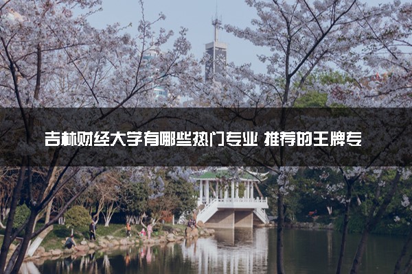 吉林财经大学有哪些热门专业 推荐的王牌专业