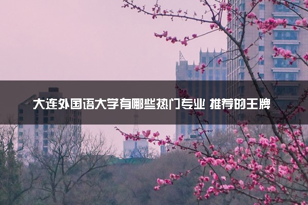 大连外国语大学有哪些热门专业 推荐的王牌专业
