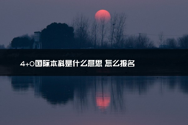 4+0国际本科是什么意思 怎么报名