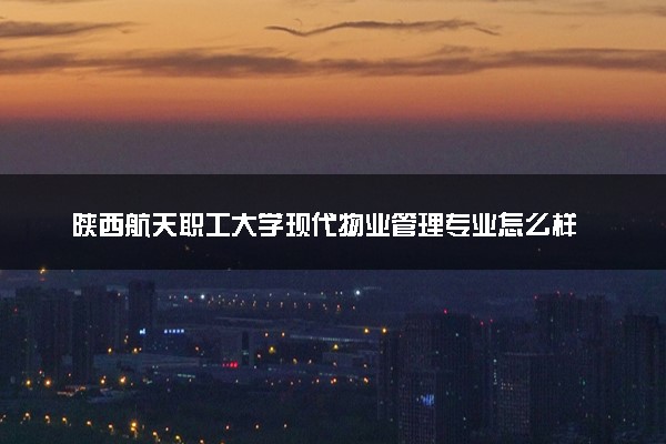 陕西航天职工大学现代物业管理专业怎么样 录取分数线多少