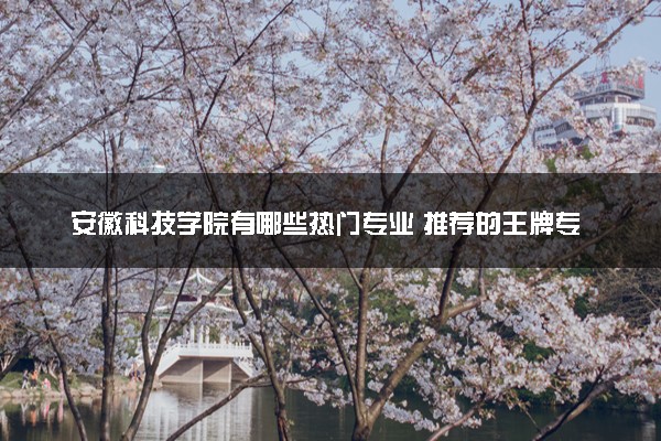 安徽科技学院有哪些热门专业 推荐的王牌专业