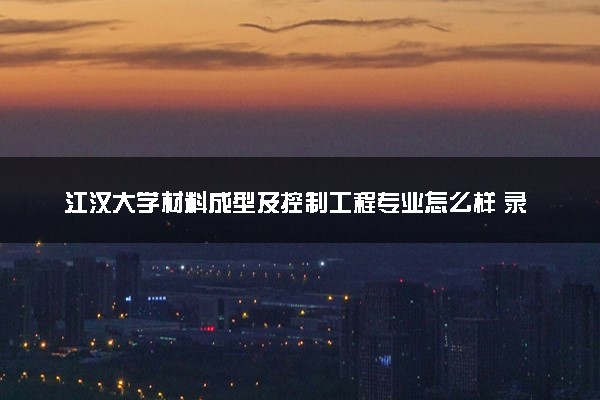 江汉大学材料成型及控制工程专业怎么样 录取分数线多少