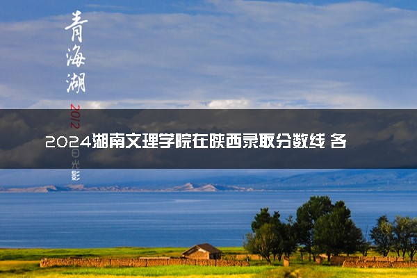 2024湖南文理学院在陕西录取分数线 各专业分数及位次