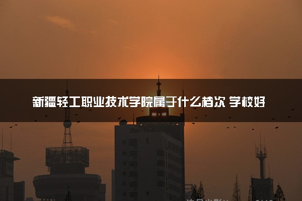 新疆轻工职业技术学院属于什么档次 学校好不好