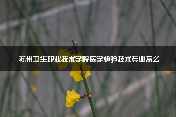 苏州卫生职业技术学院医学检验技术专业怎么样 录取分数线多少