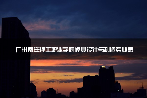 广州南洋理工职业学院模具设计与制造专业怎么样 录取分数线多少