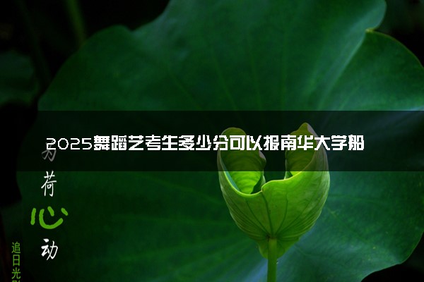 2025舞蹈艺考生多少分可以报南华大学船山学院