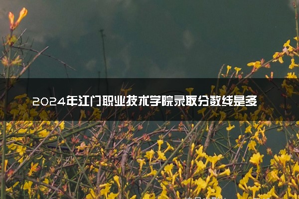 2024年江门职业技术学院录取分数线是多少 各省最低分数线及位次