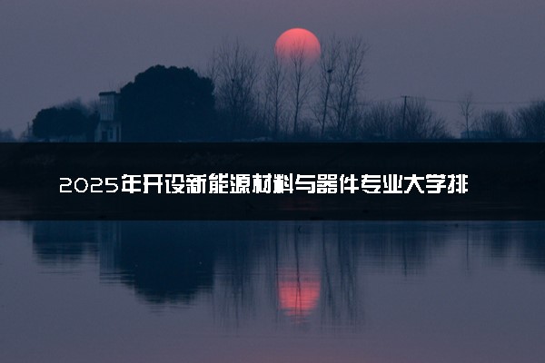 2025年开设新能源材料与器件专业大学排名及评级 高校排行榜