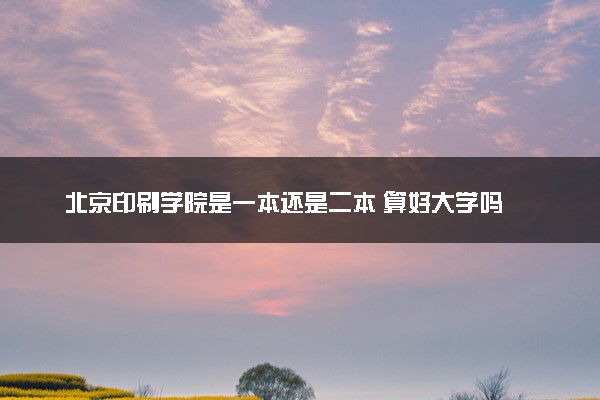 北京印刷学院是一本还是二本 算好大学吗