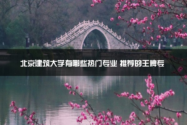 北京建筑大学有哪些热门专业 推荐的王牌专业