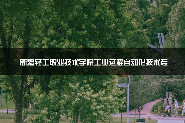 新疆轻工职业技术学院工业过程自动化技术专业怎么样 录取分数线多少