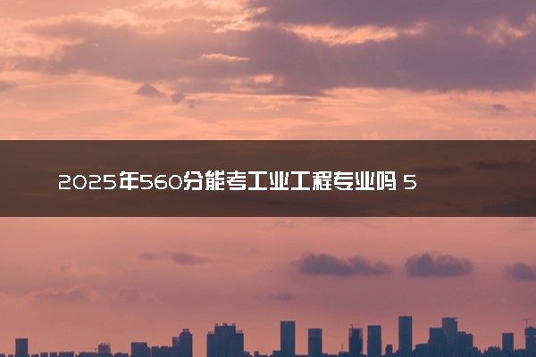 2025年560分能考工业工程专业吗 560分工业工程专业大学推荐
