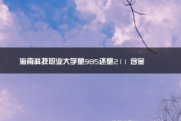 海南科技职业大学是985还是211 含金量怎么样