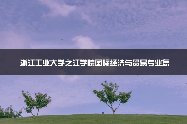 浙江工业大学之江学院国际经济与贸易专业怎么样 录取分数线多少