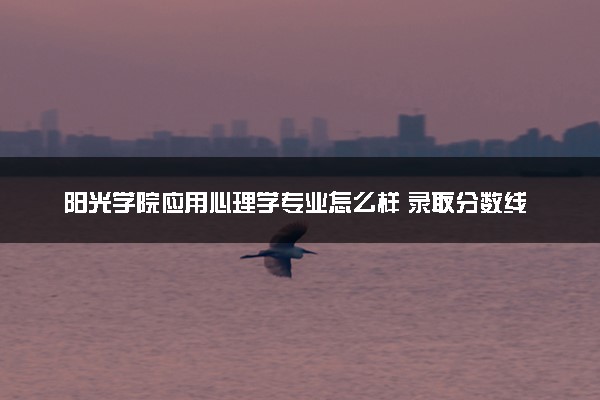 阳光学院应用心理学专业怎么样 录取分数线多少