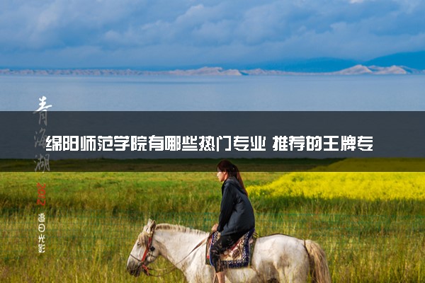 绵阳师范学院有哪些热门专业 推荐的王牌专业