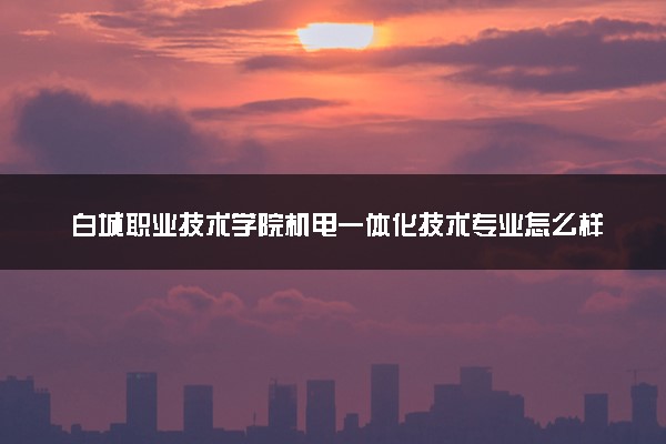 白城职业技术学院机电一体化技术专业怎么样 录取分数线多少