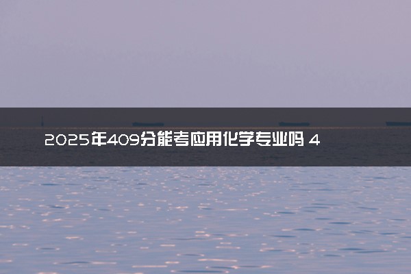2025年409分能考应用化学专业吗 409分应用化学专业大学推荐