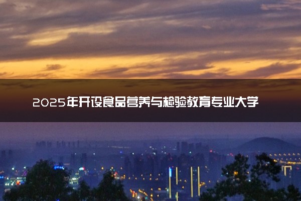 2025年开设食品营养与检验教育专业大学排名及评级 高校排行榜