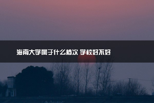 海南大学属于什么档次 学校好不好