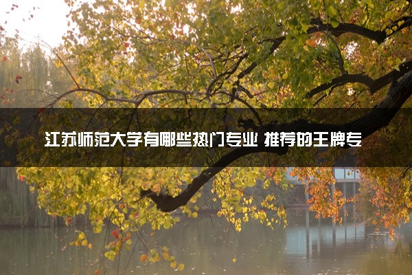 江苏师范大学有哪些热门专业 推荐的王牌专业
