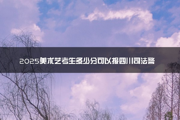 2025美术艺考生多少分可以报四川司法警官职业学院