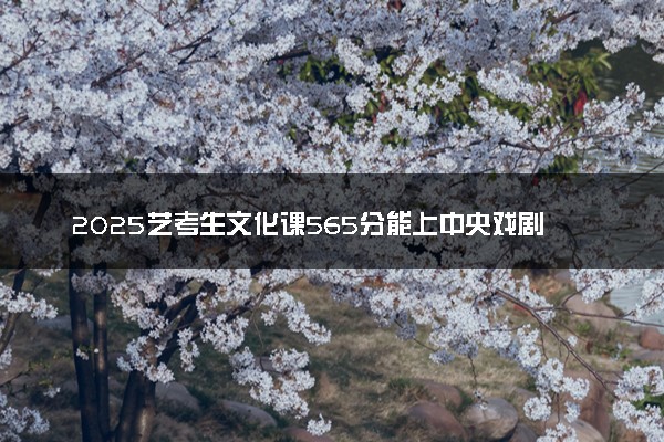 2025艺考生文化课565分能上中央戏剧学院吗