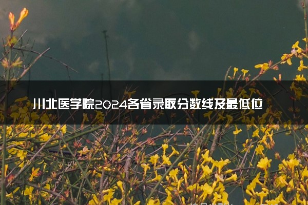 川北医学院2024各省录取分数线及最低位次是多少