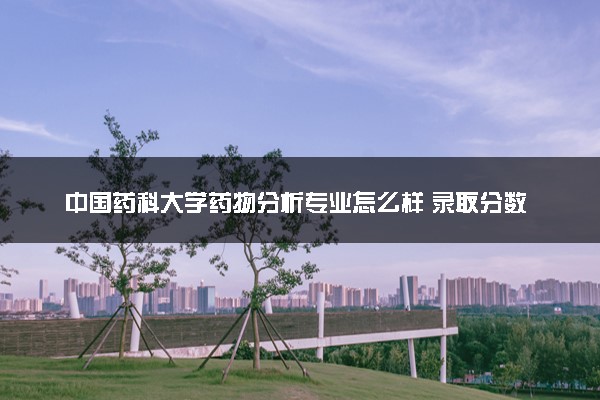 中国药科大学药物分析专业怎么样 录取分数线多少