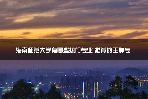 海南师范大学有哪些热门专业 推荐的王牌专业