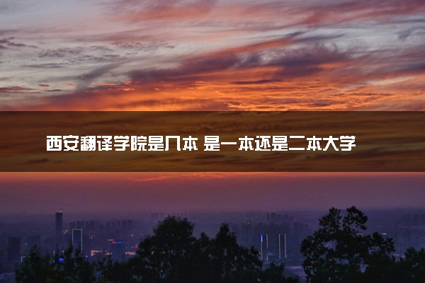 西安翻译学院是几本 是一本还是二本大学